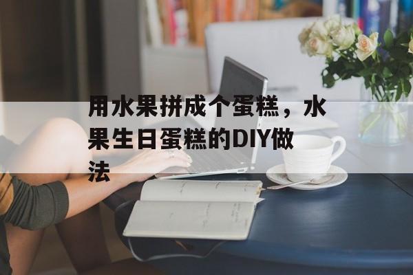 用水果拼成个蛋糕，水果生日蛋糕的DIY做法-第1张图片-