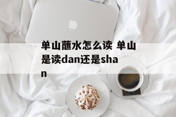 单山蘸水怎么读 单山是读dan还是shan-第1张图片-