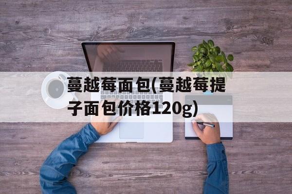 蔓越莓面包(蔓越莓提子面包价格120g)-第1张图片-