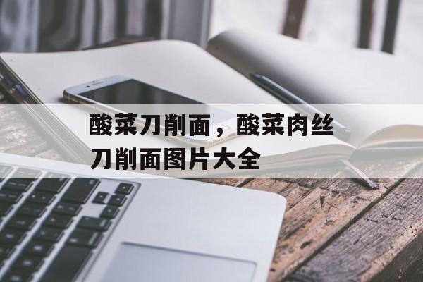酸菜刀削面，酸菜肉丝刀削面图片大全-第1张图片-