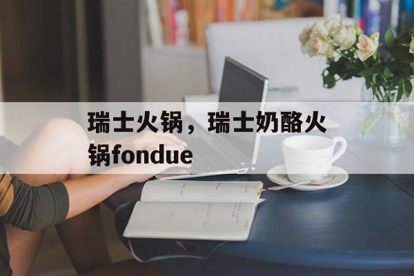 瑞士火锅，瑞士奶酪火锅fondue-第1张图片-