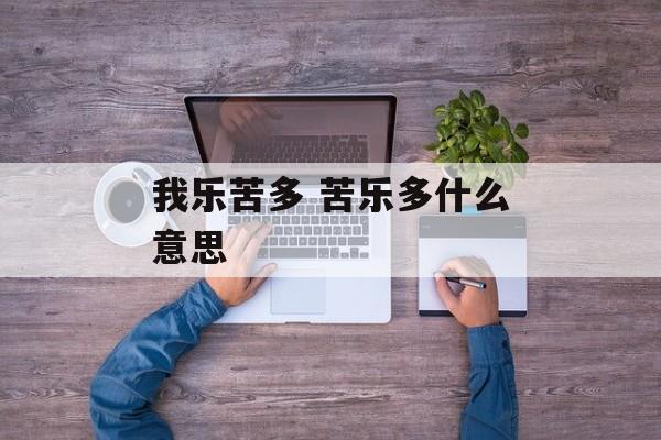 我乐苦多 苦乐多什么意思-第1张图片-