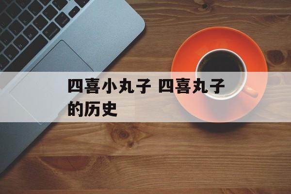 四喜小丸子 四喜丸子的历史-第1张图片-