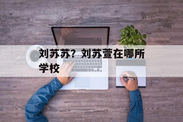 刘苏苏？刘苏萱在哪所学校-第1张图片-