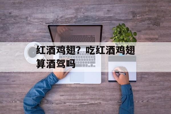 红酒鸡翅？吃红酒鸡翅算酒驾吗-第1张图片-