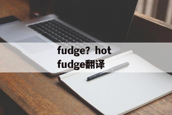 fudge？hot fudge翻译-第1张图片-