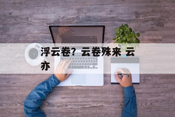 浮云卷？云卷殊来 云亦-第1张图片-