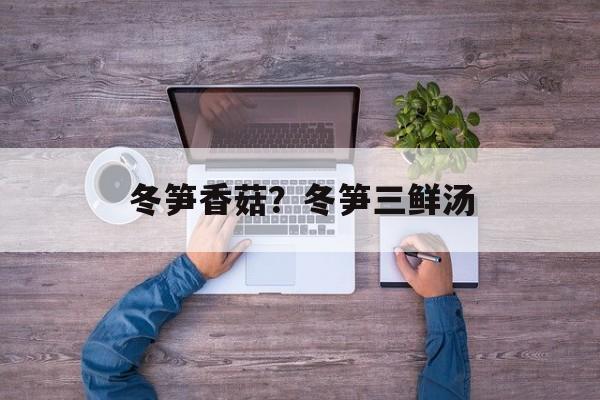 冬笋香菇？冬笋三鲜汤-第1张图片-