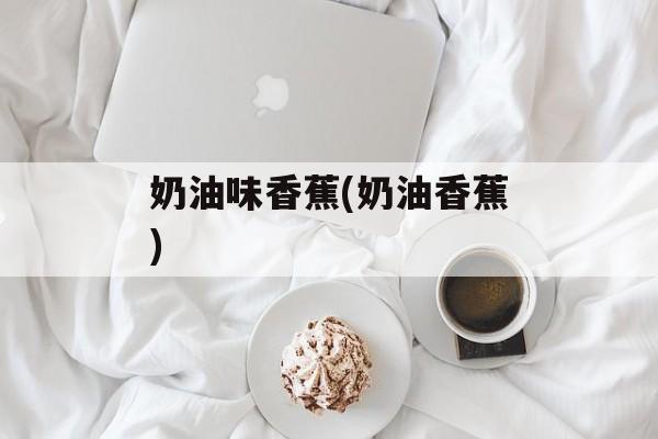 奶油味香蕉(奶油香蕉)-第1张图片-