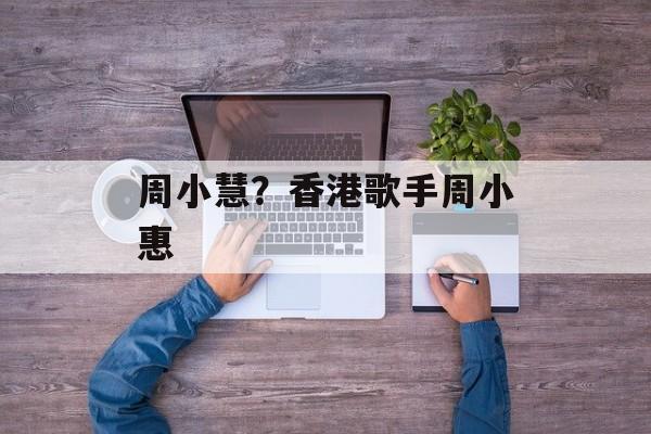 周小慧？香港歌手周小惠-第1张图片-