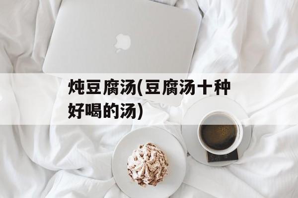 炖豆腐汤(豆腐汤十种好喝的汤)-第1张图片-