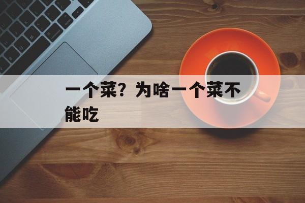 一个菜？为啥一个菜不能吃-第1张图片-