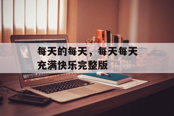 每天的每天，每天每天充满快乐完整版-第1张图片-