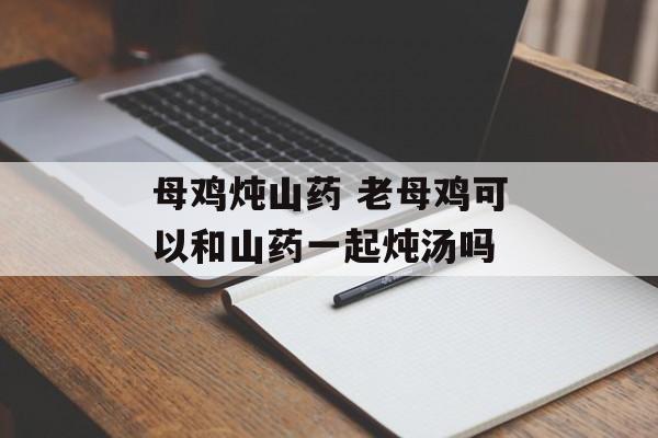母鸡炖山药 老母鸡可以和山药一起炖汤吗-第1张图片-