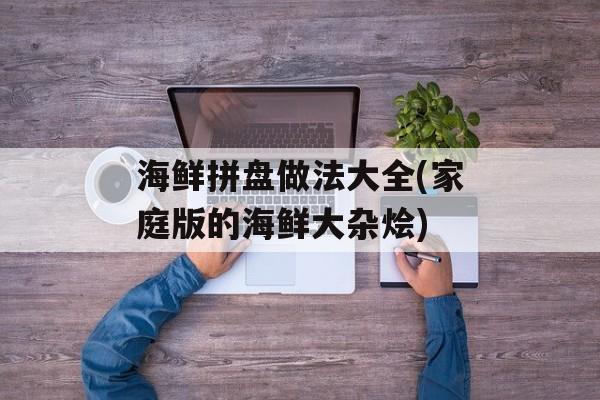 海鲜拼盘做法大全(家庭版的海鲜大杂烩)-第1张图片-