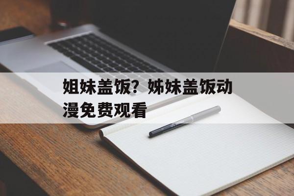 姐妹盖饭？姊妹盖饭动漫免费观看-第1张图片-