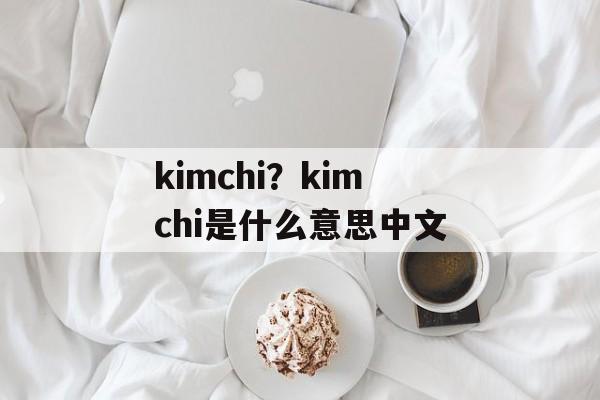 kimchi？kimchi是什么意思中文-第1张图片-