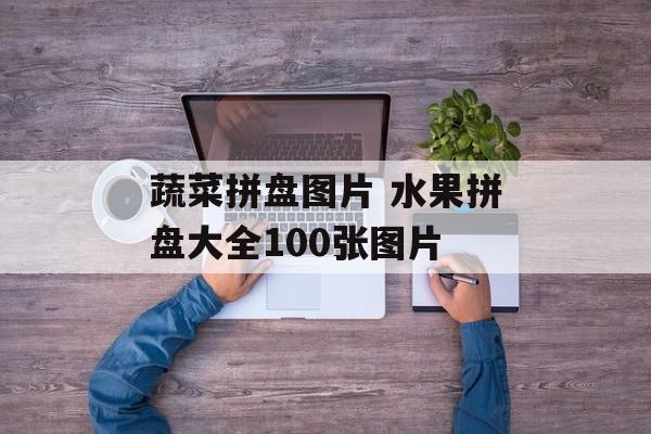 蔬菜拼盘图片 水果拼盘大全100张图片-第1张图片-
