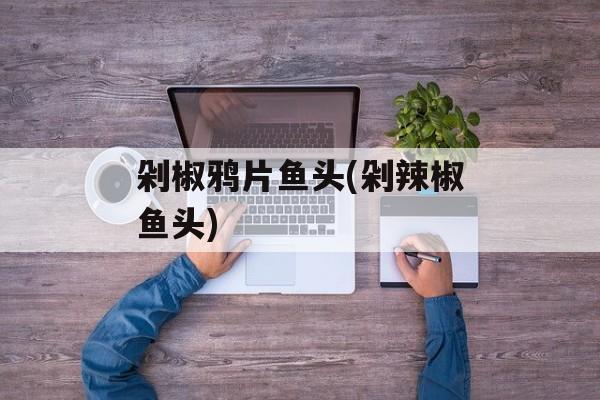 剁椒鸦片鱼头(剁辣椒鱼头)-第1张图片-