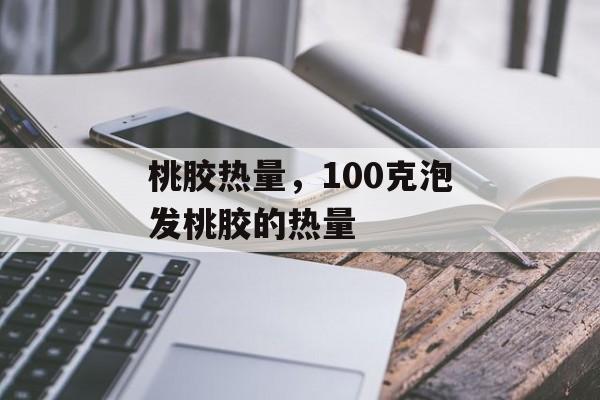 桃胶热量，100克泡发桃胶的热量-第1张图片-