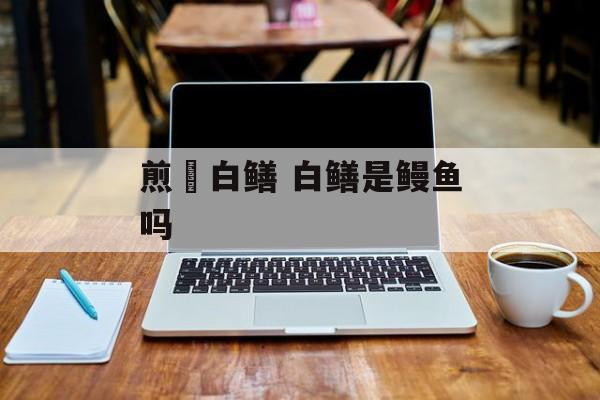 煎焗白鳝 白鳝是鳗鱼吗-第1张图片-