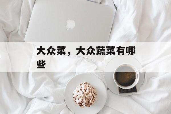 大众菜，大众蔬菜有哪些-第1张图片-