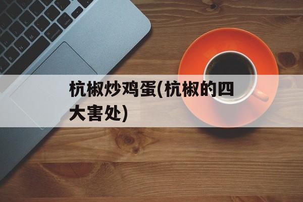 杭椒炒鸡蛋(杭椒的四大害处)-第1张图片-