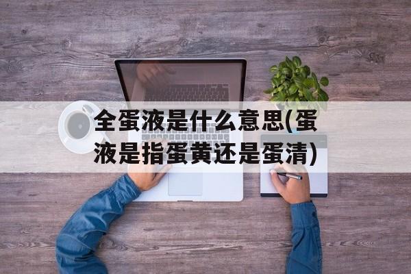 全蛋液是什么意思(蛋液是指蛋黄还是蛋清)-第1张图片-
