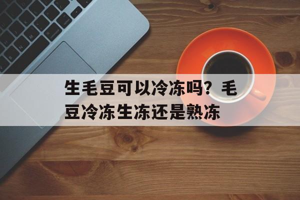 生毛豆可以冷冻吗？毛豆冷冻生冻还是熟冻-第1张图片-