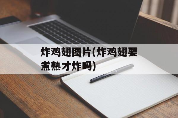 炸鸡翅图片(炸鸡翅要煮熟才炸吗)-第1张图片-