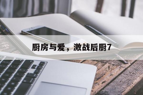 厨房与爱，激战后厨7-第1张图片-