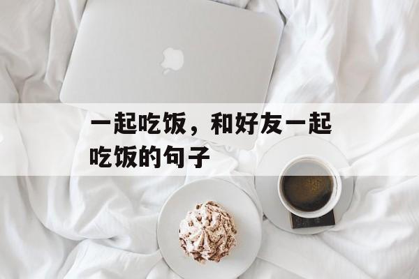 一起吃饭，和好友一起吃饭的句子-第1张图片-