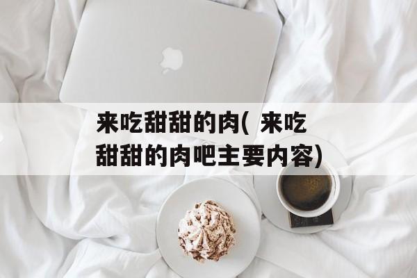 来吃甜甜的肉( 来吃甜甜的肉吧主要内容)-第1张图片-