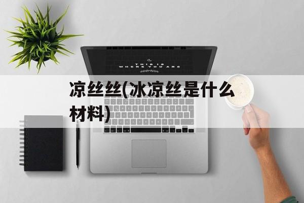 凉丝丝(冰凉丝是什么材料)-第1张图片-