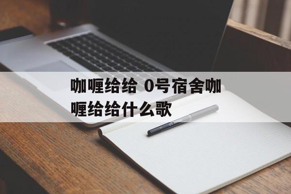 咖喱给给 0号宿舍咖喱给给什么歌-第1张图片-