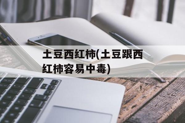 土豆西红柿(土豆跟西红柿容易中毒)-第1张图片-