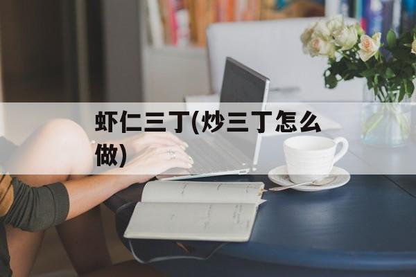 虾仁三丁(炒三丁怎么做)-第1张图片-
