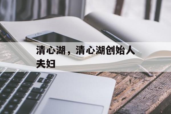 清心湖，清心湖创始人夫妇-第1张图片-