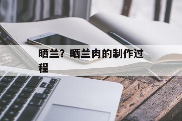 晒兰？晒兰肉的制作过程-第1张图片-