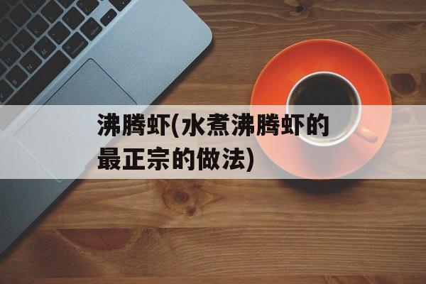 沸腾虾(水煮沸腾虾的最正宗的做法)-第1张图片-