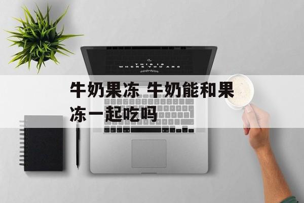 牛奶果冻 牛奶能和果冻一起吃吗-第1张图片-