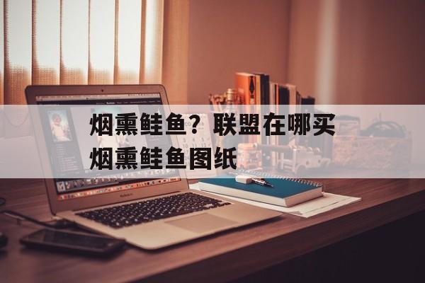 烟熏鲑鱼？联盟在哪买烟熏鲑鱼图纸-第1张图片-