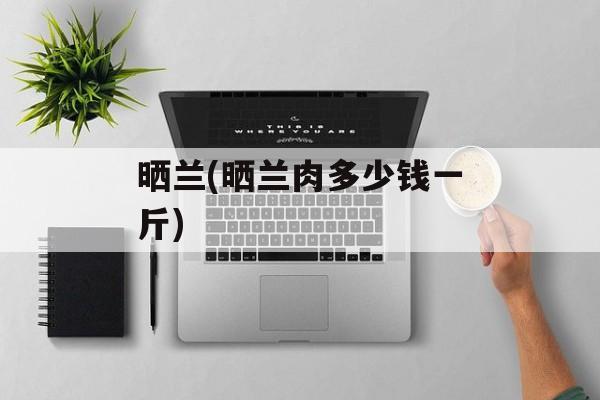 晒兰(晒兰肉多少钱一斤)-第1张图片-