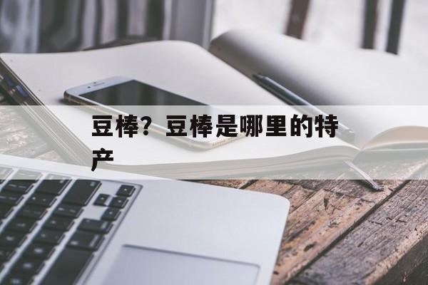 豆棒？豆棒是哪里的特产-第1张图片-