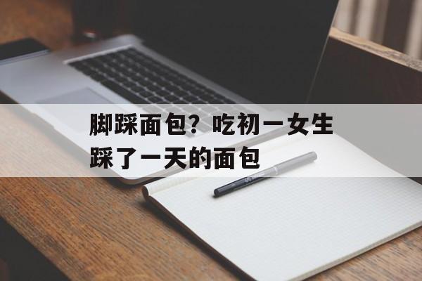 脚踩面包？吃初一女生踩了一天的面包-第1张图片-