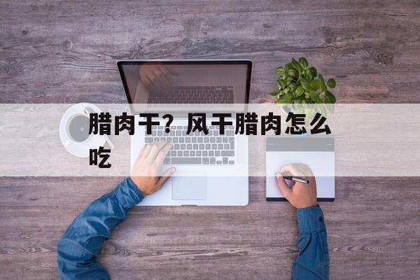 腊肉干？风干腊肉怎么吃-第1张图片-