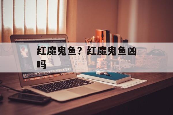 红魔鬼鱼？红魔鬼鱼凶吗-第1张图片-