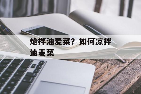 炝拌油麦菜？如何凉拌油麦菜-第1张图片-