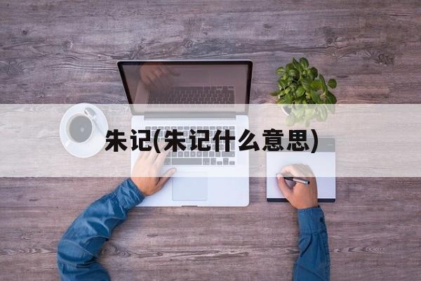 朱记(朱记什么意思)-第1张图片-