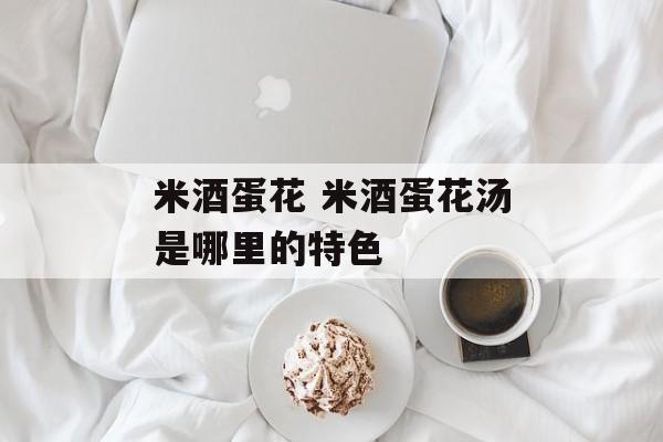 米酒蛋花 米酒蛋花汤是哪里的特色-第1张图片-